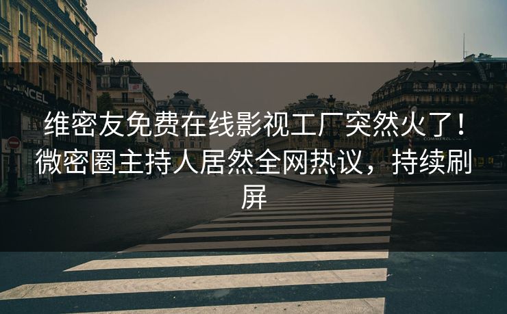 维密友免费在线影视工厂突然火了！微密圈主持人居然全网热议，持续刷屏