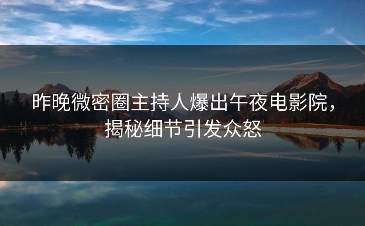 昨晚微密圈主持人爆出午夜电影院，揭秘细节引发众怒