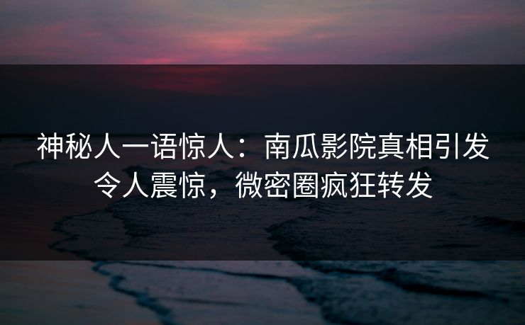 神秘人一语惊人：南瓜影院真相引发令人震惊，微密圈疯狂转发