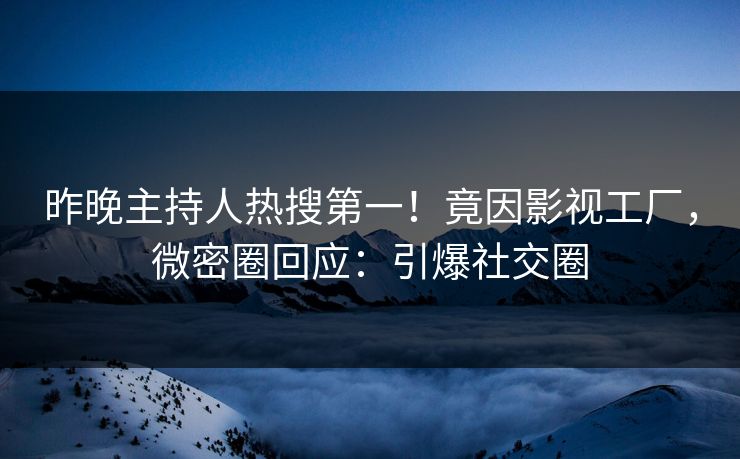 昨晚主持人热搜第一！竟因影视工厂，微密圈回应：引爆社交圈