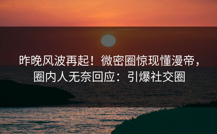 昨晚风波再起！微密圈惊现懂漫帝，圈内人无奈回应：引爆社交圈