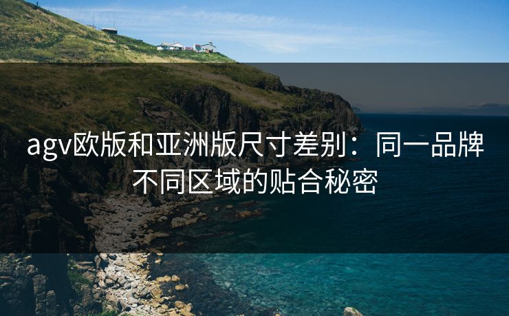 agv欧版和亚洲版尺寸差别：同一品牌不同区域的贴合秘密