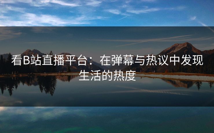 看B站直播平台：在弹幕与热议中发现生活的热度