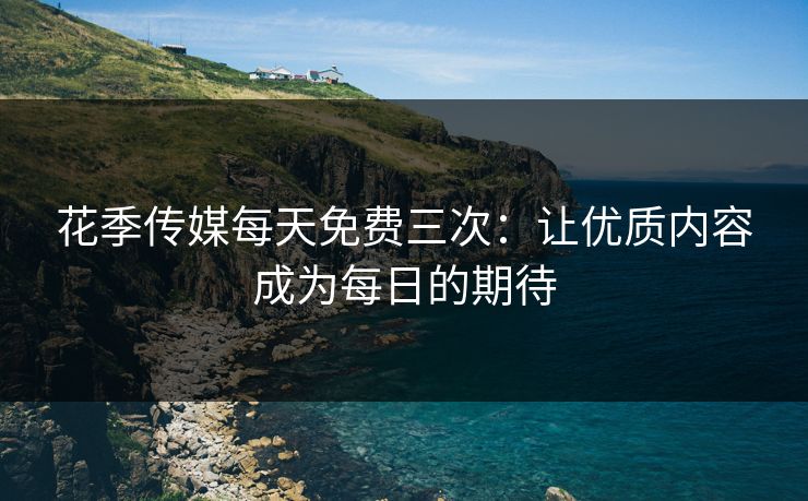花季传媒每天免费三次：让优质内容成为每日的期待