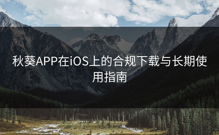 秋葵APP在iOS上的合规下载与长期使用指南