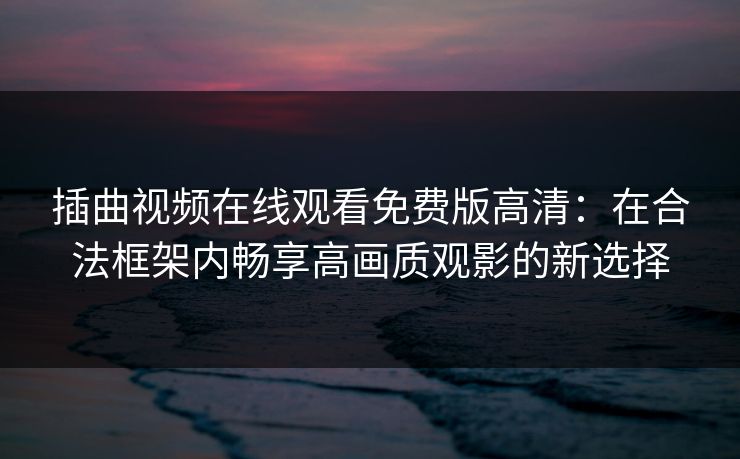 插曲视频在线观看免费版高清：在合法框架内畅享高画质观影的新选择