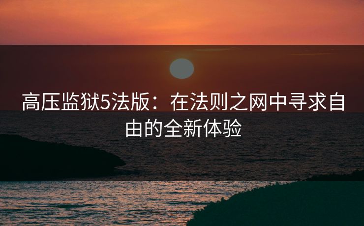 高压监狱5法版：在法则之网中寻求自由的全新体验
