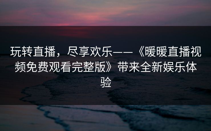 玩转直播，尽享欢乐——《暖暖直播视频免费观看完整版》带来全新娱乐体验