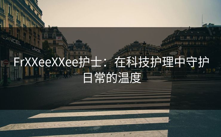 FrXXeeXXee护士：在科技护理中守护日常的温度