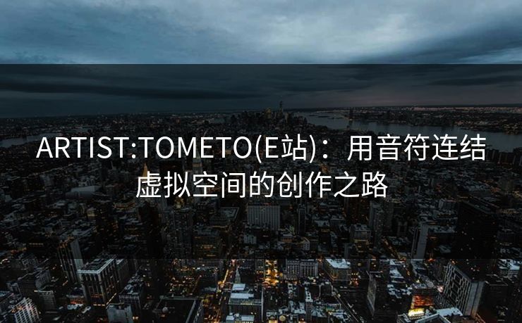 ARTIST:TOMETO(E站)：用音符连结虚拟空间的创作之路
