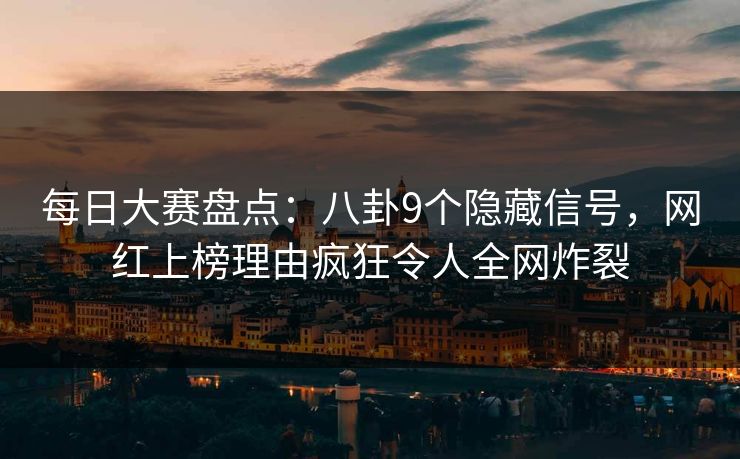 每日大赛盘点：八卦9个隐藏信号，网红上榜理由疯狂令人全网炸裂