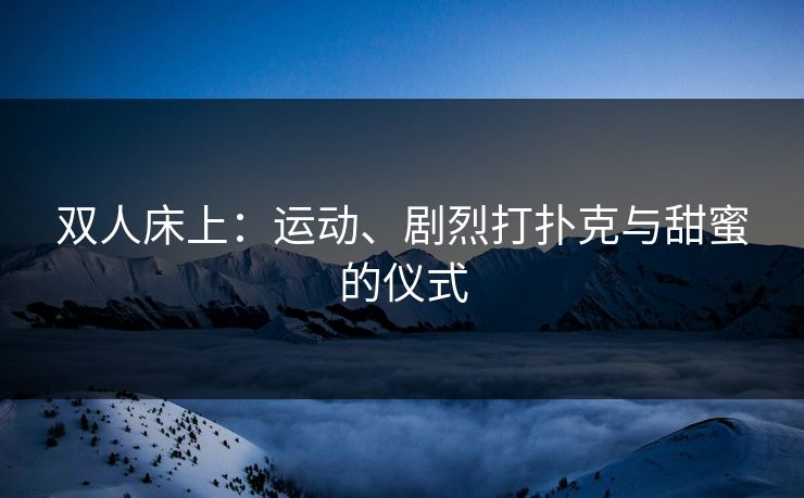 双人床上：运动、剧烈打扑克与甜蜜的仪式