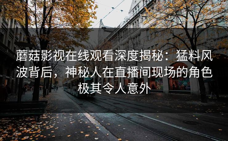 蘑菇影视在线观看深度揭秘：猛料风波背后，神秘人在直播间现场的角色极其令人意外