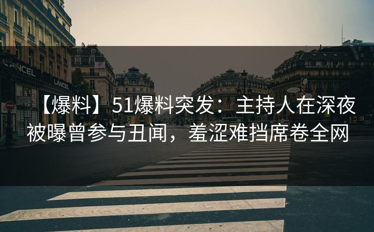 【爆料】51爆料突发：主持人在深夜被曝曾参与丑闻，羞涩难挡席卷全网