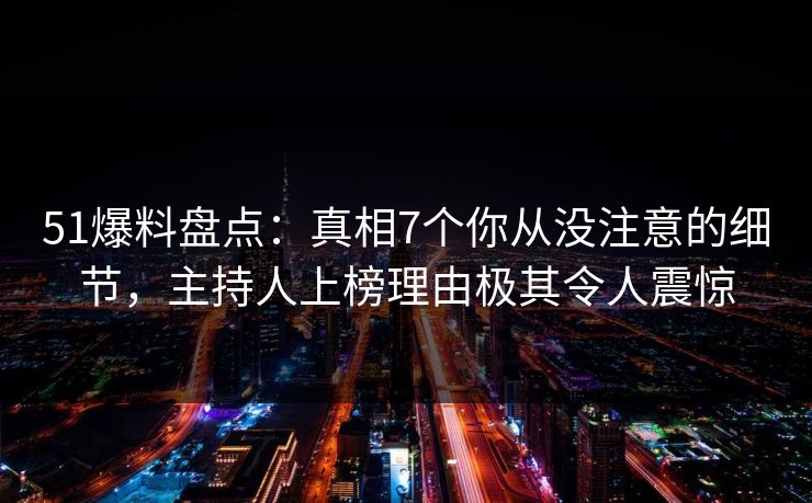 51爆料盘点：真相7个你从没注意的细节，主持人上榜理由极其令人震惊