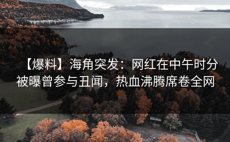 【爆料】海角突发：网红在中午时分被曝曾参与丑闻，热血沸腾席卷全网