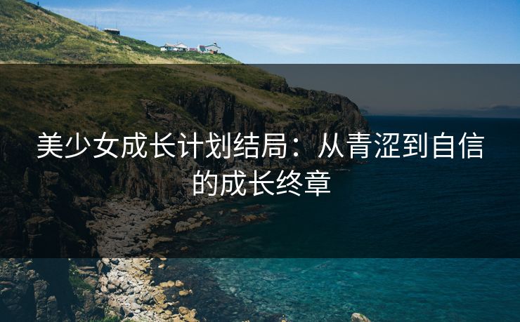 美少女成长计划结局：从青涩到自信的成长终章