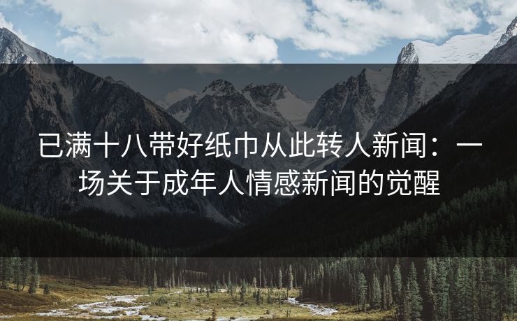 已满十八带好纸巾从此转人新闻：一场关于成年人情感新闻的觉醒