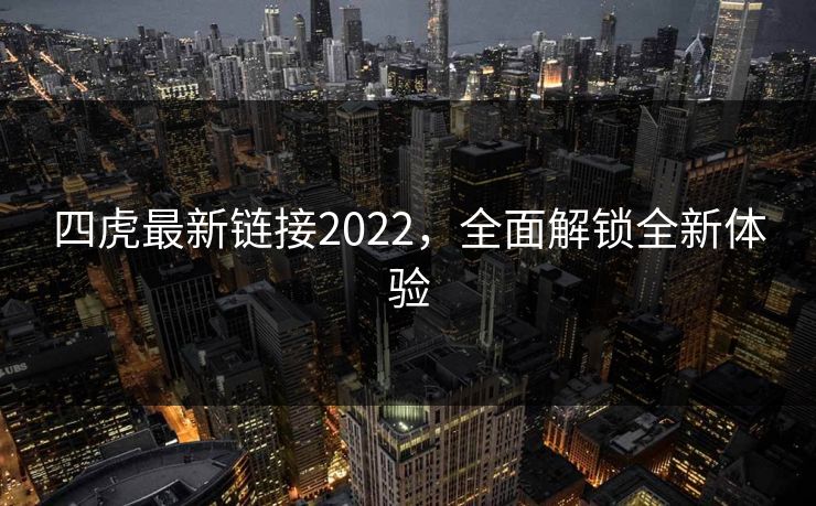 四虎最新链接2022，全面解锁全新体验