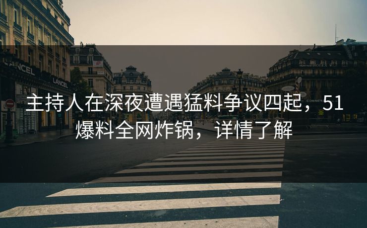主持人在深夜遭遇猛料争议四起，51爆料全网炸锅，详情了解