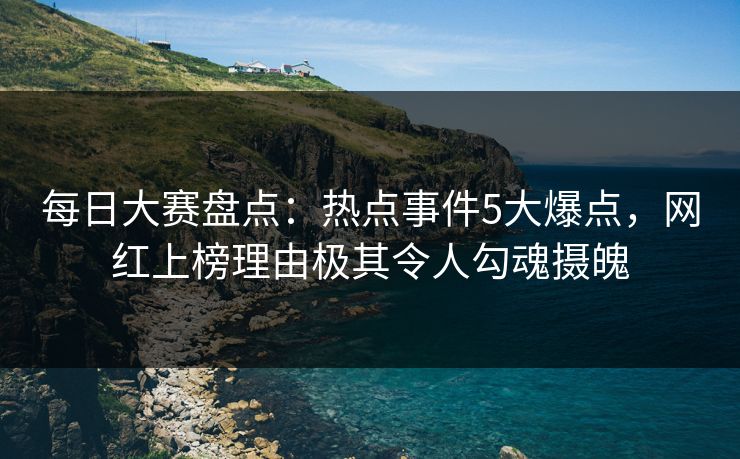每日大赛盘点：热点事件5大爆点，网红上榜理由极其令人勾魂摄魄