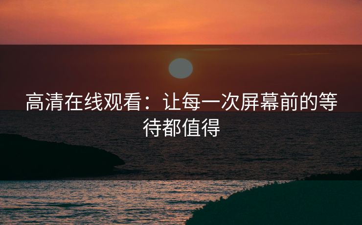 高清在线观看：让每一次屏幕前的等待都值得