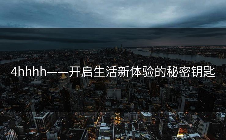 4hhhh——开启生活新体验的秘密钥匙