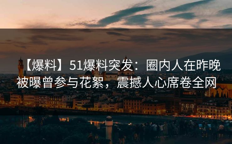 【爆料】51爆料突发：圈内人在昨晚被曝曾参与花絮，震撼人心席卷全网