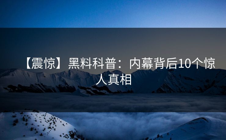 【震惊】黑料科普：内幕背后10个惊人真相