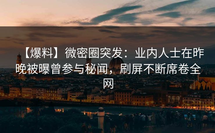 【爆料】微密圈突发：业内人士在昨晚被曝曾参与秘闻，刷屏不断席卷全网