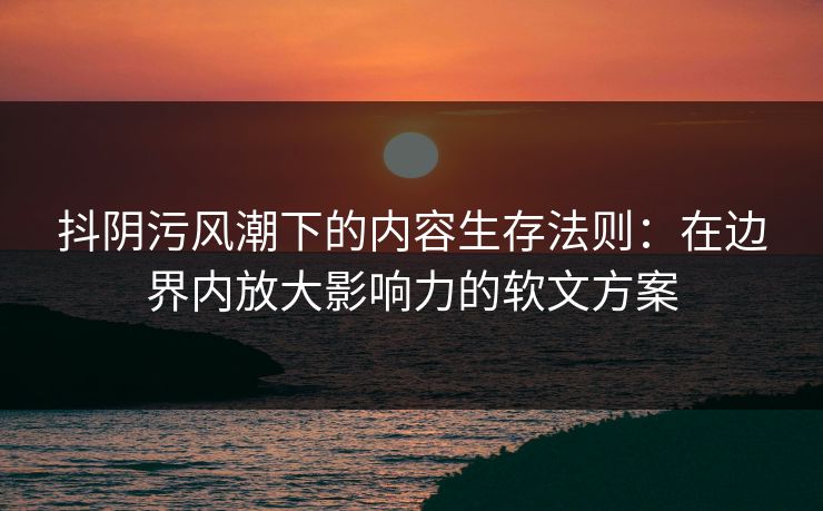 抖阴污风潮下的内容生存法则：在边界内放大影响力的软文方案