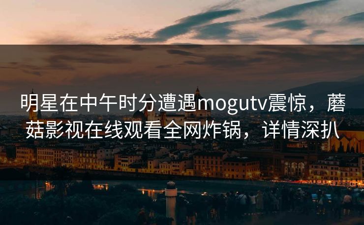 明星在中午时分遭遇mogutv震惊，蘑菇影视在线观看全网炸锅，详情深扒