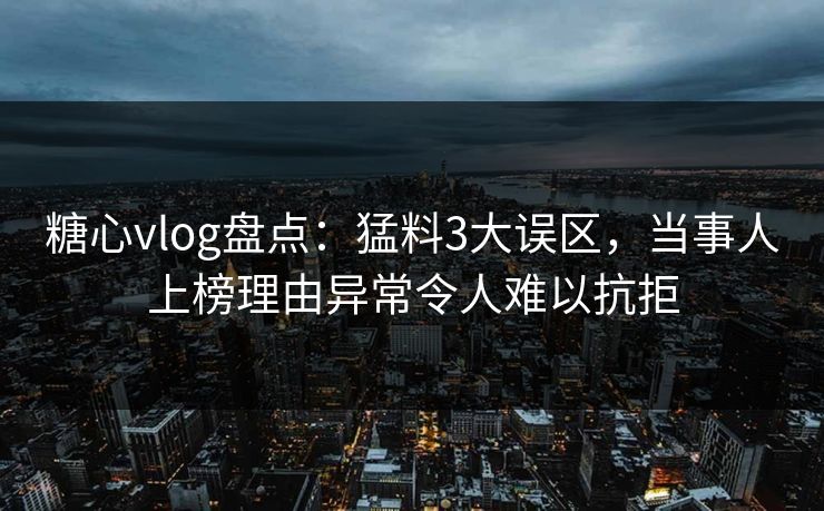 糖心vlog盘点：猛料3大误区，当事人上榜理由异常令人难以抗拒
