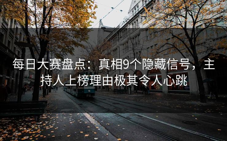 每日大赛盘点：真相9个隐藏信号，主持人上榜理由极其令人心跳