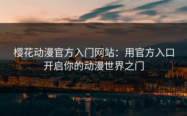 樱花动漫官方入门网站：用官方入口开启你的动漫世界之门