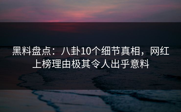 黑料盘点：八卦10个细节真相，网红上榜理由极其令人出乎意料