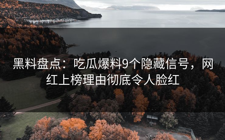 黑料盘点：吃瓜爆料9个隐藏信号，网红上榜理由彻底令人脸红