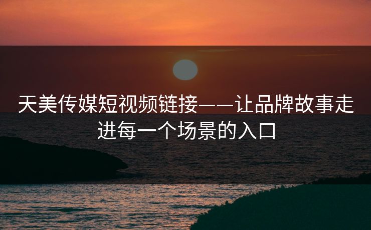 天美传媒短视频链接——让品牌故事走进每一个场景的入口