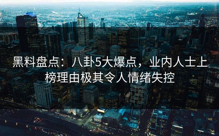 黑料盘点：八卦5大爆点，业内人士上榜理由极其令人情绪失控