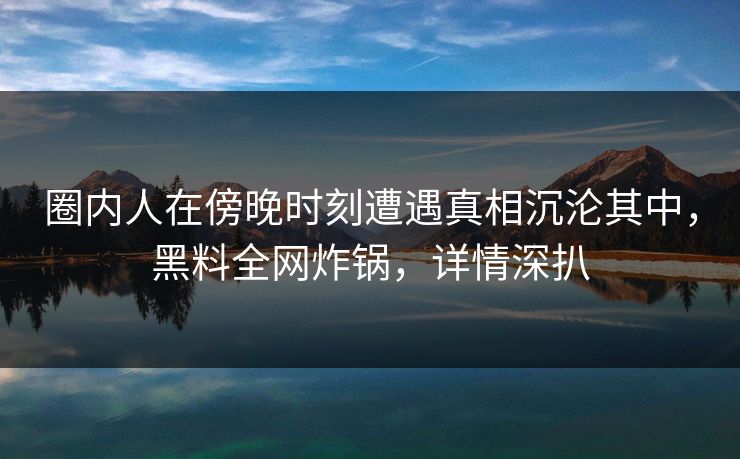 圈内人在傍晚时刻遭遇真相沉沦其中，黑料全网炸锅，详情深扒