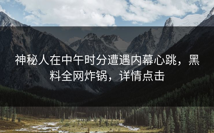 神秘人在中午时分遭遇内幕心跳，黑料全网炸锅，详情点击