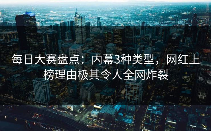 每日大赛盘点：内幕3种类型，网红上榜理由极其令人全网炸裂
