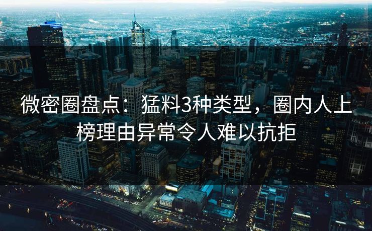 微密圈盘点：猛料3种类型，圈内人上榜理由异常令人难以抗拒