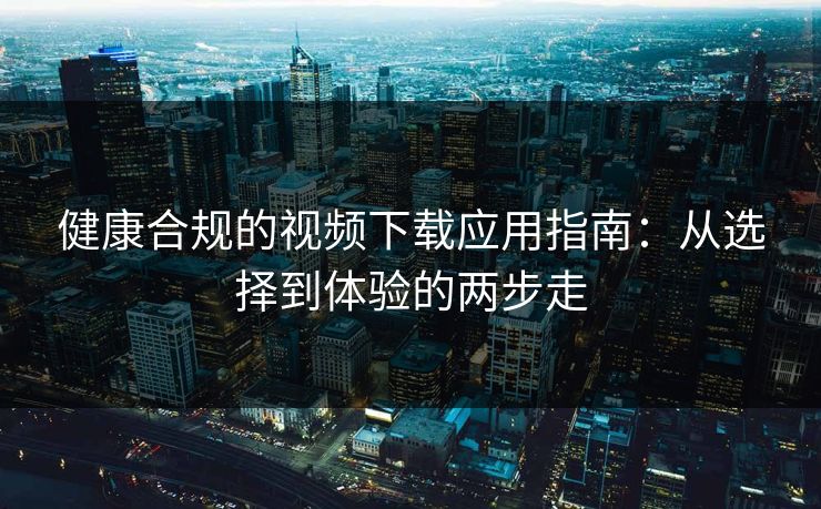 健康合规的视频下载应用指南：从选择到体验的两步走