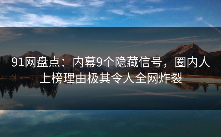 91网盘点：内幕9个隐藏信号，圈内人上榜理由极其令人全网炸裂