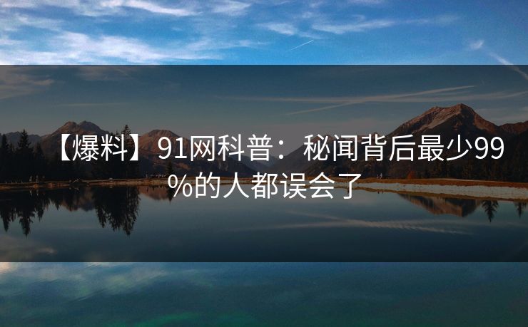 【爆料】91网科普：秘闻背后最少99%的人都误会了