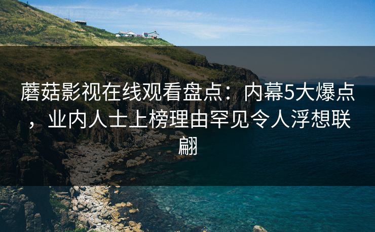 蘑菇影视在线观看盘点：内幕5大爆点，业内人士上榜理由罕见令人浮想联翩