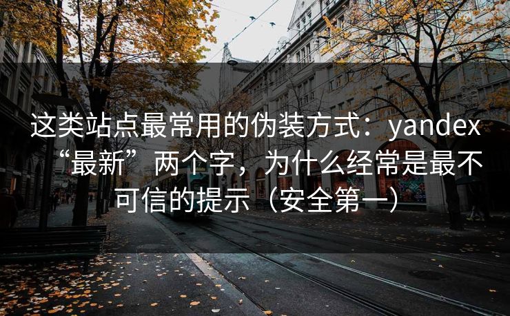 这类站点最常用的伪装方式：yandex“最新”两个字，为什么经常是最不可信的提示（安全第一）