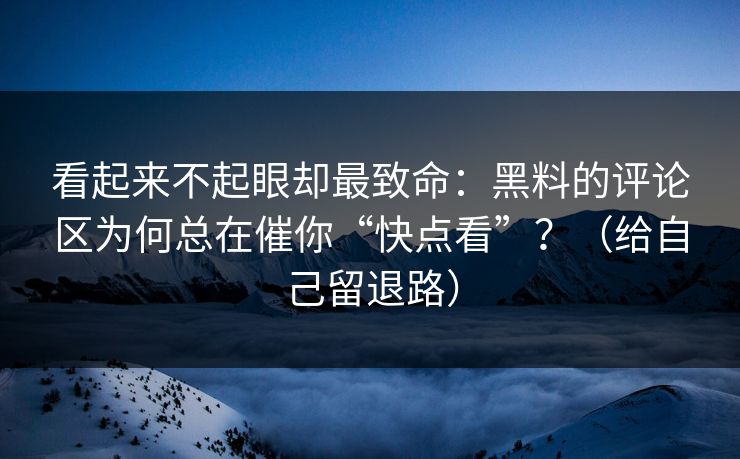 看起来不起眼却最致命：黑料的评论区为何总在催你“快点看”？（给自己留退路）