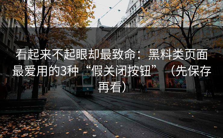 看起来不起眼却最致命：黑料类页面最爱用的3种“假关闭按钮”（先保存再看）